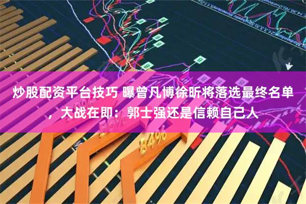 炒股配资平台技巧 曝曾凡博徐昕将落选最终名单，大战在即：郭士强还是信赖自己人