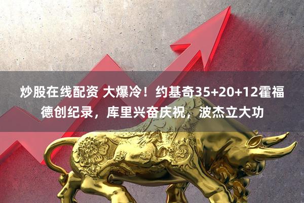 炒股在线配资 大爆冷！约基奇35+20+12霍福德创纪录，库里兴奋庆祝，波杰立大功