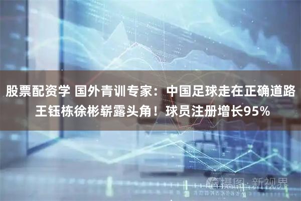 股票配资学 国外青训专家：中国足球走在正确道路 王钰栋徐彬崭露头角！球员注册增长95%