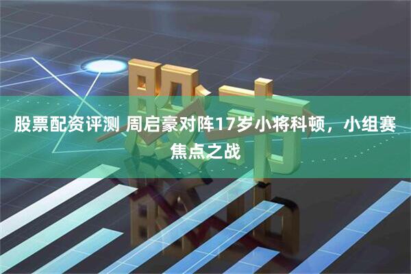 股票配资评测 周启豪对阵17岁小将科顿，小组赛焦点之战