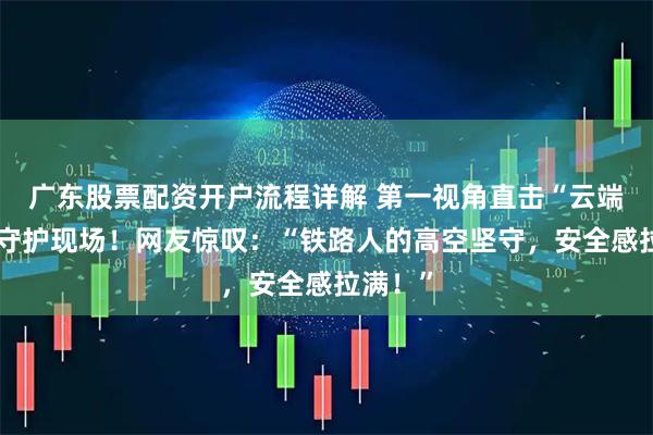 广东股票配资开户流程详解 第一视角直击“云端”大桥守护现场！网友惊叹：“铁路人的高空坚守，安全感拉满！”