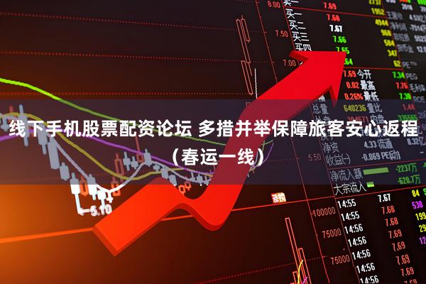 线下手机股票配资论坛 多措并举保障旅客安心返程（春运一线）