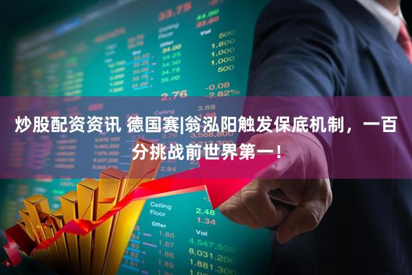 炒股配资资讯 德国赛|翁泓阳触发保底机制，一百分挑战前世界第一！