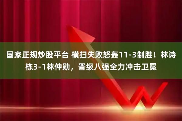 国家正规炒股平台 横扫失败怒轰11-3制胜！林诗栋3-1林仲勋，晋级八强全力冲击卫冕