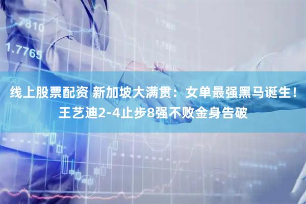 线上股票配资 新加坡大满贯：女单最强黑马诞生！王艺迪2-4止步8强不败金身告破