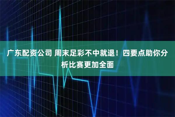 广东配资公司 周末足彩不中就退！四要点助你分析比赛更加全面