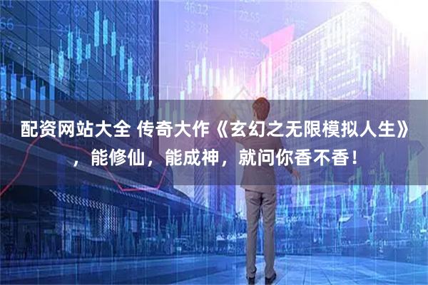配资网站大全 传奇大作《玄幻之无限模拟人生》，能修仙，能成神，就问你香不香！