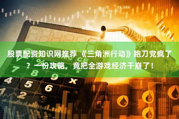 股票配资知识网推荐 《三角洲行动》跑刀党疯了？一份攻略，竟把全游戏经济干崩了！