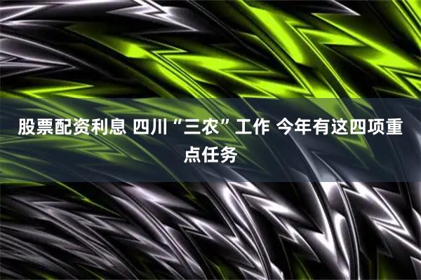股票配资利息 四川“三农”工作 今年有这四项重点任务
