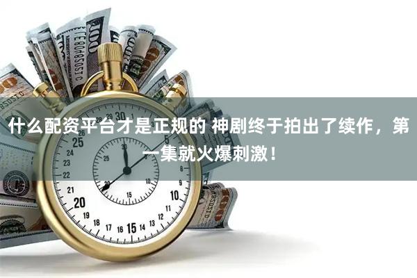 什么配资平台才是正规的 神剧终于拍出了续作，第一集就火爆刺激！
