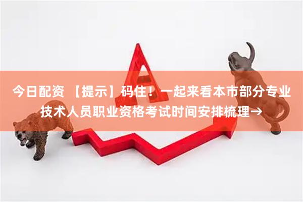 今日配资 【提示】码住！一起来看本市部分专业技术人员职业资格考试时间安排梳理→