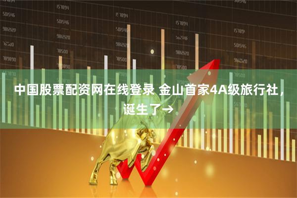 中国股票配资网在线登录 金山首家4A级旅行社，诞生了→