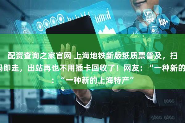 配资查询之家官网 上海地铁新版纸质票普及，扫票面二维码即走，出站再也不用插卡回收了！网友：“一种新的上海特产”