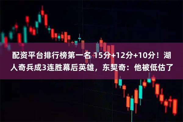 配资平台排行榜第一名 15分+12分+10分！湖人奇兵成3连胜幕后英雄，东契奇：他被低估了