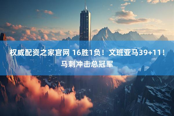 权威配资之家官网 16胜1负！文班亚马39+11！马刺冲击总冠军