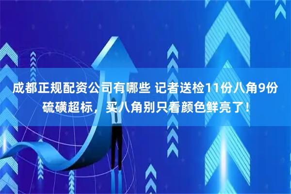 成都正规配资公司有哪些 记者送检11份八角9份硫磺超标，买八角别只看颜色鲜亮了！