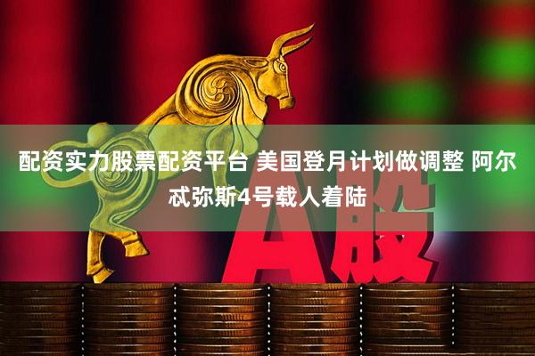 配资实力股票配资平台 美国登月计划做调整 阿尔忒弥斯4号载人着陆