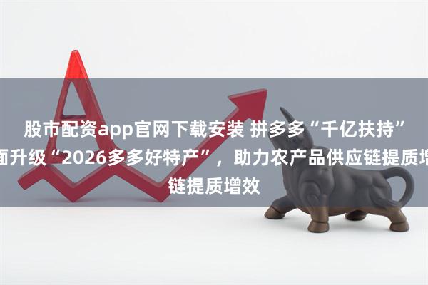 股市配资app官网下载安装 拼多多“千亿扶持”全面升级“2026多多好特产”，助力农产品供应链提质增效