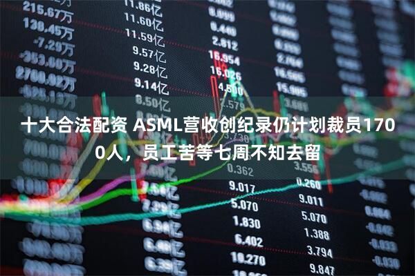 十大合法配资 ASML营收创纪录仍计划裁员1700人，员工苦等七周不知去留
