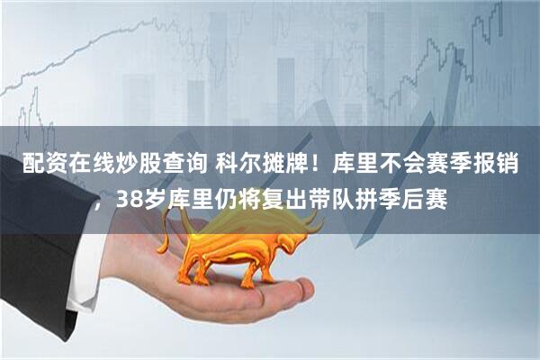 配资在线炒股查询 科尔摊牌！库里不会赛季报销，38岁库里仍将复出带队拼季后赛