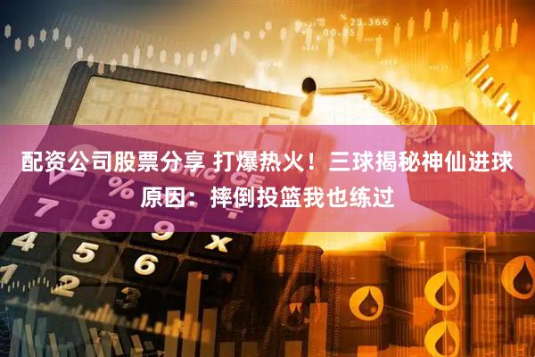 配资公司股票分享 打爆热火！三球揭秘神仙进球原因：摔倒投篮我也练过