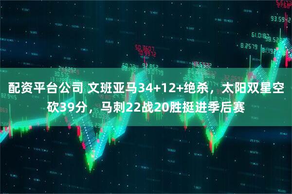 配资平台公司 文班亚马34+12+绝杀，太阳双星空砍39分，马刺22战20胜挺进季后赛
