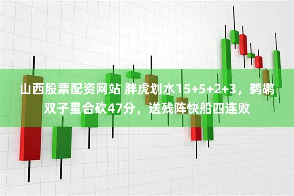 山西股票配资网站 胖虎划水15+5+2+3，鹈鹕双子星合砍47分，送残阵快船四连败