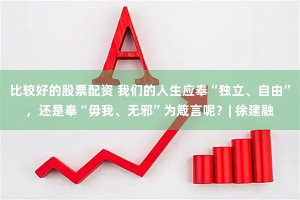 比较好的股票配资 我们的人生应奉“独立、自由”，还是奉“毋我、无邪”为箴言呢？| 徐建融