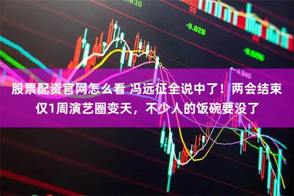 股票配资官网怎么看 冯远征全说中了！两会结束仅1周演艺圈变天，不少人的饭碗要没了