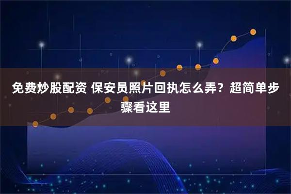 免费炒股配资 保安员照片回执怎么弄？超简单步骤看这里