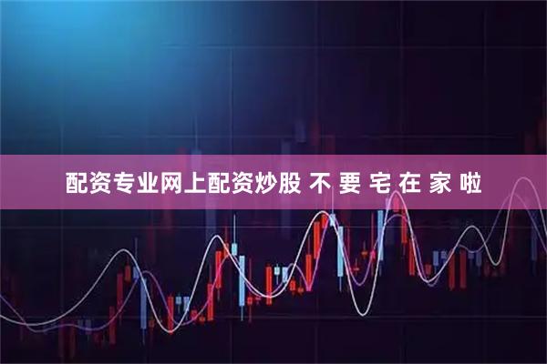 配资专业网上配资炒股 不 要 宅 在 家 啦