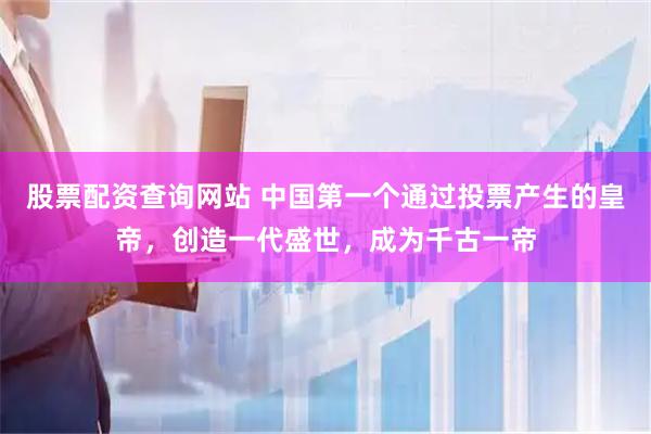 股票配资查询网站 中国第一个通过投票产生的皇帝，创造一代盛世，成为千古一帝