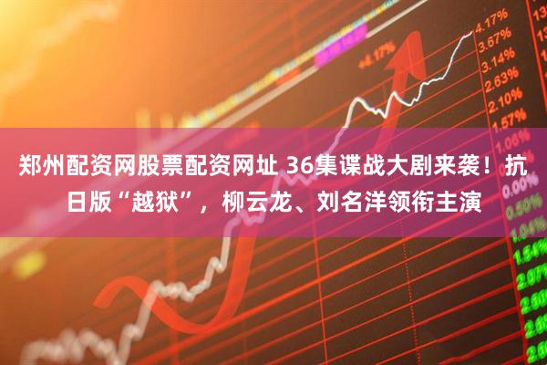 郑州配资网股票配资网址 36集谍战大剧来袭！抗日版“越狱”，柳云龙、刘名洋领衔主演