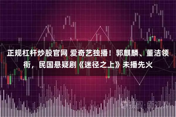 正规杠杆炒股官网 爱奇艺独播！郭麒麟、董洁领衔，民国悬疑剧《迷径之上》未播先火