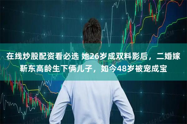 在线炒股配资看必选 她26岁成双料影后，二婚嫁靳东高龄生下俩儿子，如今48岁被宠成宝