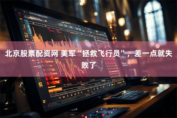北京股票配资网 美军“拯救飞行员”，差一点就失败了