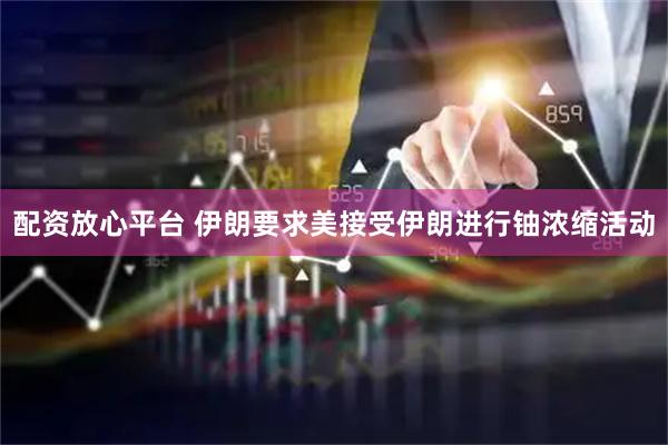 配资放心平台 伊朗要求美接受伊朗进行铀浓缩活动