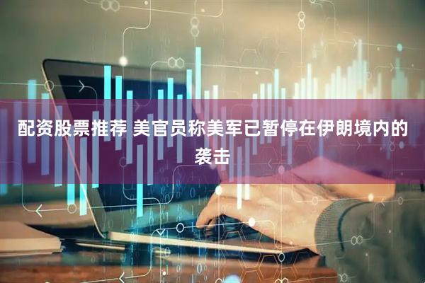 配资股票推荐 美官员称美军已暂停在伊朗境内的袭击