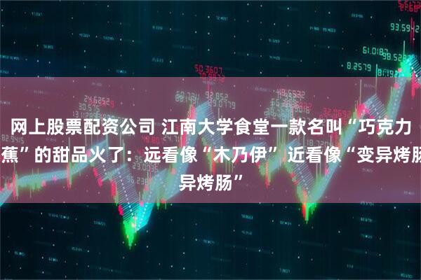 网上股票配资公司 江南大学食堂一款名叫“巧克力香蕉”的甜品火了：远看像“木乃伊” 近看像“变异烤肠”