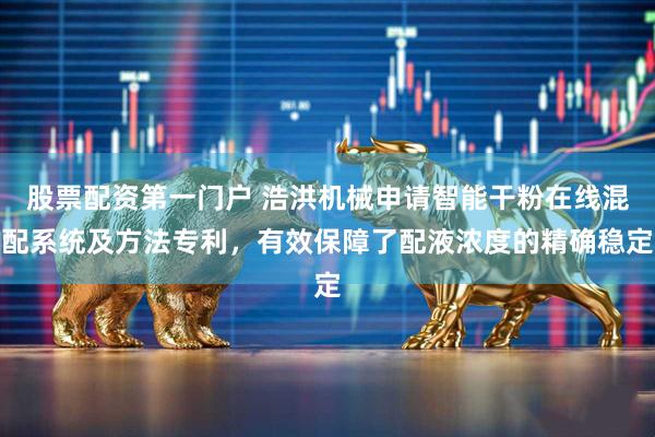 股票配资第一门户 浩洪机械申请智能干粉在线混配系统及方法专利,有效保障了配液浓度的精确稳定